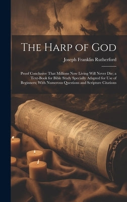 The Harp of God: Proof Conclusive That Millions Now Living Will Never Die; a Text-Book for Bible Study Specially Adapted for Use of Beg by Rutherford, Joseph Franklin