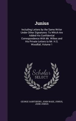 Junius: Including Letters by the Same Writer Under Other Signatures: To Which Are Added His Confidential Correspondence With M by Saintsbury, George