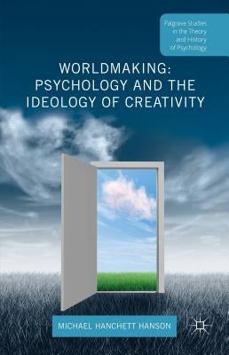 Worldmaking: Psychology and the Ideology of Creativity by Hanchett Hanson, Michael