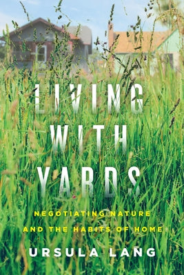 Living with Yards: Negotiating Nature and the Habits of Home by Lang, Ursula