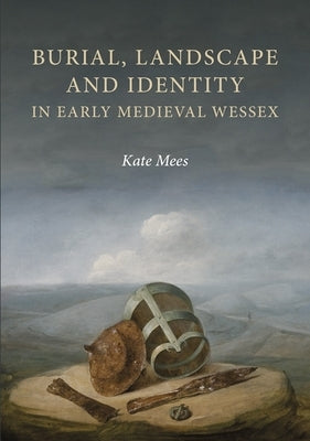 Burial, Landscape and Identity in Early Medieval Wessex by Mees, Kate
