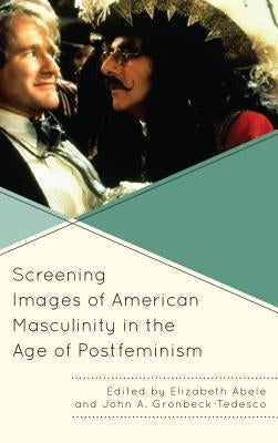 Screening Images of American Masculinity in the Age of Postfeminism by Abele, Elizabeth