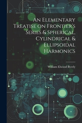 An Elementary Treatise on Frontier's Series & Spherical, Cylindrical & Ellipsoidal Harmonics by Byerly, William Elwood