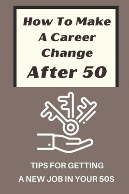 How To Make A Career Change After 50: Tips For Getting A New Job In Your 50s: New Career Ideas For Older Workers by Shewchuk, Melodie