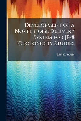 Development of a Novel Noise Delivery System for JP-8 Ototoxicity Studies by Stubbs, John E.