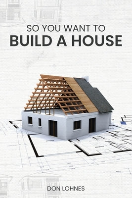 So You Want to Build a House by Lohnes, Don