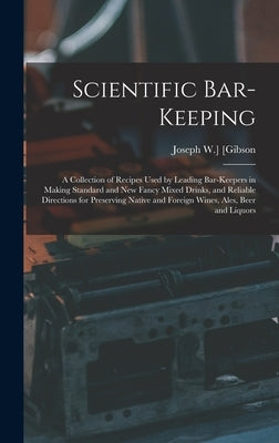 Scientific Bar-keeping; a Collection of Recipes Used by Leading Bar-keepers in Making Standard and New Fancy Mixed Drinks, and Reliable Directions for by [Gibson, Joseph W. ].