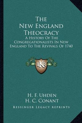 The New England Theocracy: A History Of The Congregationalists In New England To The Revivals Of 1740 by Uhden, H. F.