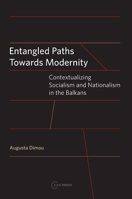 Entangled Paths Toward Modernity: Contextualizing Socialism and Nationalism in the Balkans by Dimou, Augusta