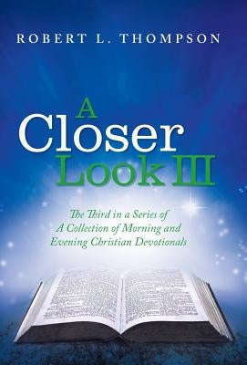 A Closer Look III: The Third in a Series of A Collection of Morning and Evening Christian Devotionals by Thompson, Robert L.