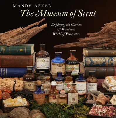 The Museum of Scent: Exploring the Curious and Wondrous World of Fragrance by Aftel, Mandy