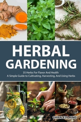 Herbal Gardening: 35 Herbs For Flavor And Health - A Simple Guide to Cultivating, Harvesting, And Using Herbs by Laine, Charles