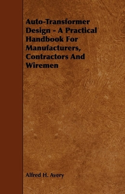 Auto-Transformer Design - A Practical Handbook for Manufacturers, Contractors and Wiremen by Avery, Alfred H.