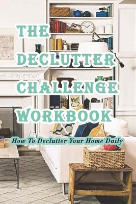 The Declutter Challenge Workbook: How To Declutter Your Home Daily: Getting your Home Organized in Some Simple Steps by Munson, Branen