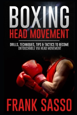 Boxing Head Movement: Drills, Techniques, Tips & Tactics To Become Untouchable Via Head Movement by Sasso, Frank