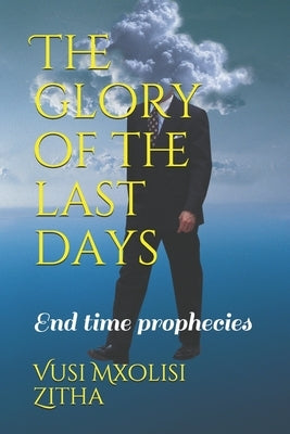 The glory of the last days: End time prophecies by Zitha, Vusi Mxolisi