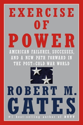 Exercise of Power: American Failures, Successes, and a New Path Forward in the Post-Cold War World by Gates, Robert M.