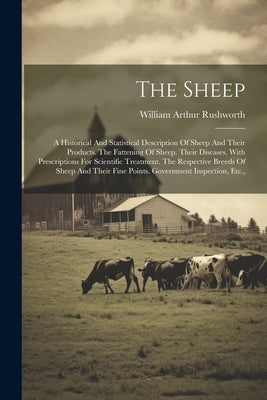 The Sheep: A Historical And Statistical Description Of Sheep And Their Products. The Fattening Of Sheep. Their Diseases, With Pre by Rushworth, William Arthur