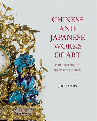 Chinese and Japanese Works of Art in the Collection of Her Majesty the Queen by Ayers, John
