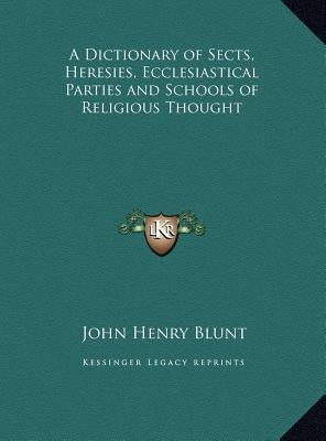 A Dictionary of Sects, Heresies, Ecclesiastical Parties and Schools of Religious Thought by Blunt, John Henry