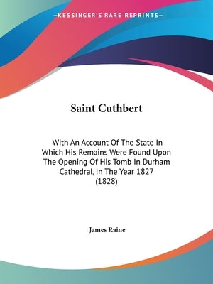 Saint Cuthbert: With An Account Of The State In Which His Remains Were Found Upon The Opening Of His Tomb In Durham Cathedral, In The by Raine, James