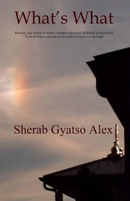 What's What: Hearsay and stories to define common ideas and Buddhist perspectives. To be of help to anyone on the path of search fo by Alex, Sherab Gyatso