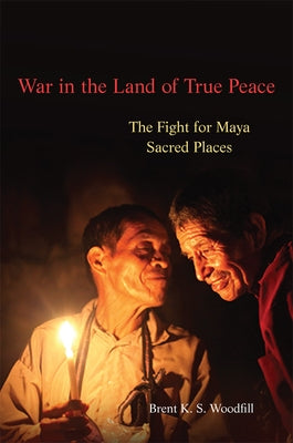 War in the Land of True Peace: The Fight for Maya Sacred Places by Woodfill, Brent K.
