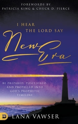 I Hear the Lord Say New Era: Be Prepared, Positioned, and Propelled Into God's Prophetic Timeline by Vawser, Lana