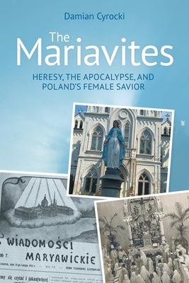 The Mariavites: Heresy, the Apocalypse, and Poland's Female Savior by Cyrocki, Damian