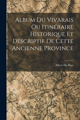 Album du Vivarais ou Itinéraire Historique et Descriptif de Cette Ancienne Province by Boys, Albert Du