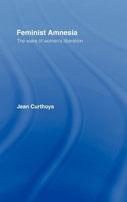 Feminist Amnesia: The Wake of Women's Liberation by Curthoys, Jean