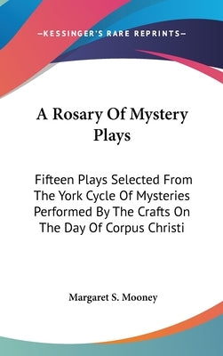 A Rosary Of Mystery Plays: Fifteen Plays Selected From The York Cycle Of Mysteries Performed By The Crafts On The Day Of Corpus Christi by Mooney, Margaret S.