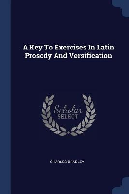 A Key To Exercises In Latin Prosody And Versification by Bradley, Charles