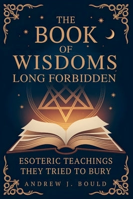 The Book of Wisdoms, Long Forbidden: Esoteric Teachings They Tried to Bury by Bould, Andrew J.