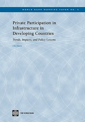 Private Participation in Infrastructure in Developing Countries: Trends, Impacts, and Policy Lessons by Harris, Clive