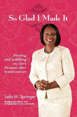 So Glad I Made It: Finding and Fulfilling My Life's Purpose After Breast Cancer by Springer, Leila