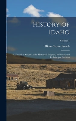 History of Idaho; a Narrative Account of its Historical Progress, its People and its Principal Interests; Volume 1 by French, Hiram Taylor