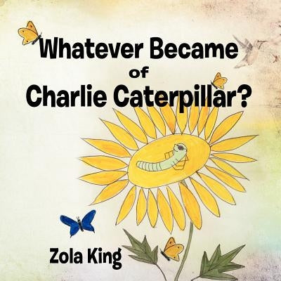 Whatever Became of Charlie Caterpillar? by King, Zola