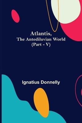 Atlantis, The Antediluvian World (Part - V) by Donnelly, Ignatius