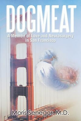 Dogmeat: A Memoir of Love and Neurosurgery in San Francisco by Senegor, M. D. Moris