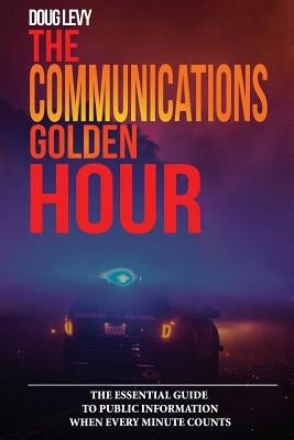 The Communications Golden Hour: The Essential Guide To Public Information When Every Minute Counts by Levy, Douglas a.