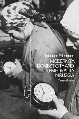 Modernity, Domesticity and Temporality in Russia: Time at Home by Friedman, Rebecca