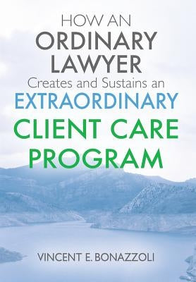 HOW AN ORDINARY LAWYER Creates and Sustains an EXTRAORDINARY CLIENT CARE PROGRAM by Bonazzoli, Vincent E.