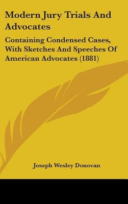 Modern Jury Trials And Advocates: Containing Condensed Cases, With Sketches And Speeches Of American Advocates (1881) by Donovan, Joseph Wesley