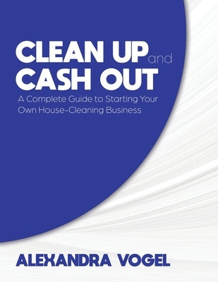 Clean Up and Cash Out: A Complete Guide to Starting Your Own House-Cleaning Business by Vogel, Alexandra