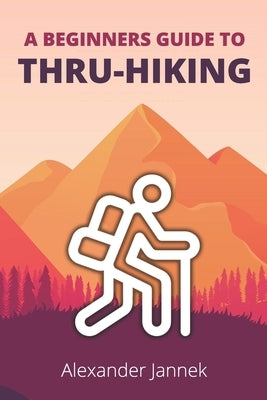 A Beginners Guide to Thru-Hiking by Jannek, Alexander