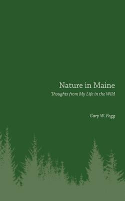 Nature in Maine: Thoughts from My Life in the Wild by Fogg, Gary W.