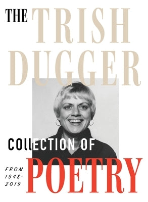 The Trish Dugger Collection of Poetry: From 1948-2019 by Dugger, Trish