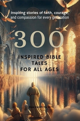 300 Inspired Bible Tales for All Ages: Inspiring Stories of Faith, Courage, and Compassion for Every Generation by Mayo, Elsie