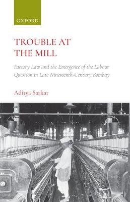 Trouble at the Mill: Factory Law and the Emergence of Labour Question in Late Nineteenth-Century Bombay by Sarkar, Aditya